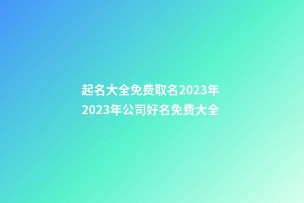 起名大全免费取名2023年 2023年公司好名免费大全-第1张-公司起名-玄机派